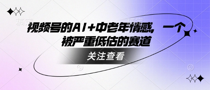 视频号的AI+中老年情感，一个被严重低估的赛道_网络创业-网赚项目-副业赚钱-信息差项目-互联网创业-资源整合-创业资讯-最新网赚课程金铲子项目