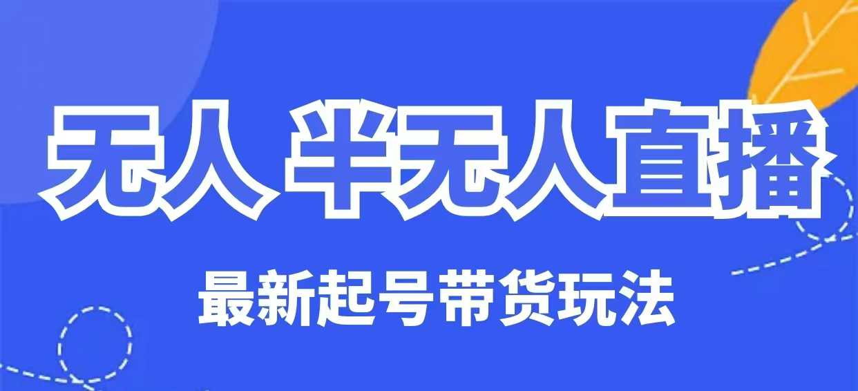 无人半无人直播最新起号带货玩法，全是干货（保姆级教程）_网络创业-网赚项目-副业赚钱-信息差项目-互联网创业-资源整合-创业资讯-最新网赚课程金铲子项目