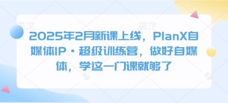 2025年2月新课上线，PlanX自媒体IP·超级训练营，做好自媒体，学这一门课就够了_网络创业-网赚项目-副业赚钱-信息差项目-互联网创业-资源整合-创业资讯-最新网赚课程金铲子项目