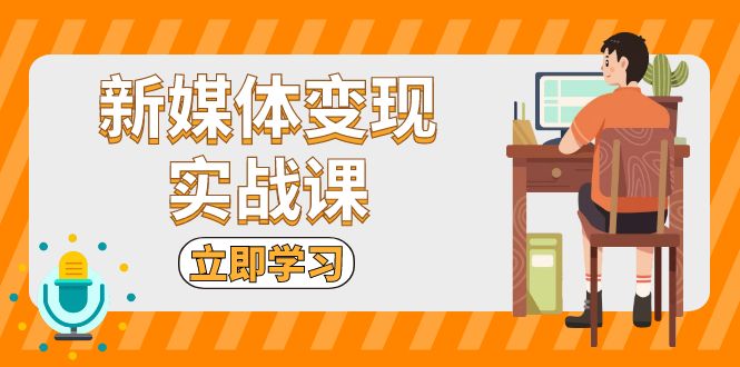 （13380期）新媒体变现实战课：短视频+直播带货，拍摄、剪辑、引流、带货等_网络创业-网赚项目-副业赚钱-信息差项目-互联网创业-资源整合-创业资讯-最新网赚课程金铲子项目