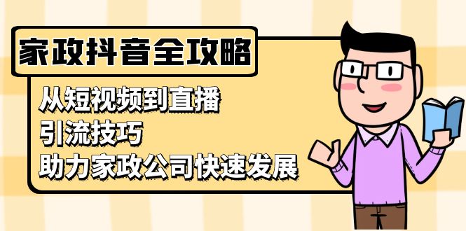 （13379期）家政抖音运营指南：从短视频到直播，引流技巧，助力家政公司快速发展_网络创业-网赚项目-副业赚钱-信息差项目-互联网创业-资源整合-创业资讯-最新网赚课程金铲子项目