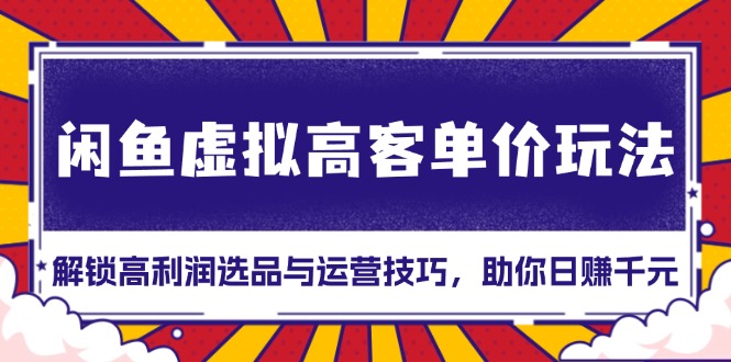 （13437期）闲鱼虚拟高客单价玩法：解锁高利润选品与运营技巧，助你日赚千元！_网络创业-网赚项目-副业赚钱-信息差项目-互联网创业-资源整合-创业资讯-最新网赚课程金铲子项目