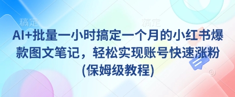 AI+批量一小时搞定一个月的小红书爆款图文笔记，轻松实现账号快速涨粉(保姆级教程)_网络创业-网赚项目-副业赚钱-信息差项目-互联网创业-资源整合-创业资讯-最新网赚课程金铲子项目