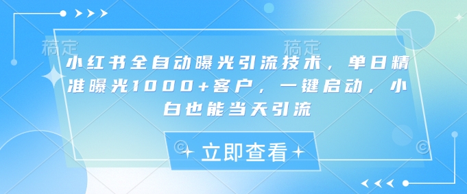 小红书全自动曝光引流技术，单日精准曝光1000+客户，一键启动，小白也能当天引流_网络创业-网赚项目-副业赚钱-信息差项目-互联网创业-资源整合-创业资讯-最新网赚课程金铲子项目