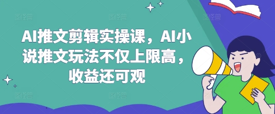 AI推文剪辑实操课，AI小说推文玩法不仅上限高，收益还可观_网络创业-网赚项目-副业赚钱-信息差项目-互联网创业-资源整合-创业资讯-最新网赚课程金铲子项目
