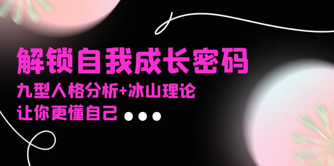 （13574期）某社群课程，解锁自我成长密码，九型人格分析+冰山理论，让你更懂自己_网络创业-网赚项目-副业赚钱-信息差项目-互联网创业-资源整合-创业资讯-最新网赚课程金铲子项目