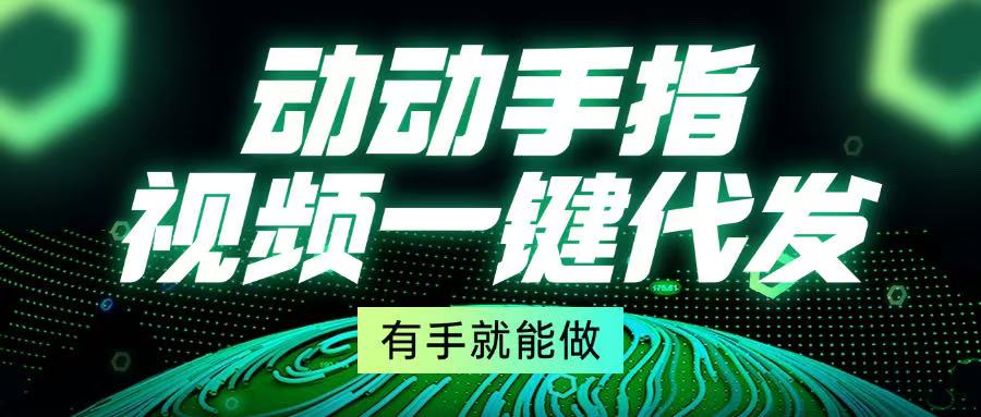 （13572期）动动手指，视频一键代发，有手就能做_网络创业-网赚项目-副业赚钱-信息差项目-互联网创业-资源整合-创业资讯-最新网赚课程金铲子项目