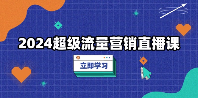 （13558期）2024超级流量营销直播课，低成本打法，提升流量转化率，案例拆解爆款_网络创业-网赚项目-副业赚钱-信息差项目-互联网创业-资源整合-创业资讯-最新网赚课程金铲子项目