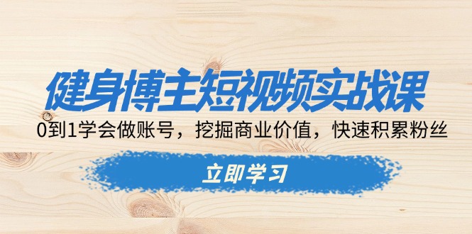 （13557期）健身博主短视频实战课：0到1学会做账号，挖掘商业价值，快速积累粉丝_网络创业-网赚项目-副业赚钱-信息差项目-互联网创业-资源整合-创业资讯-最新网赚课程金铲子项目