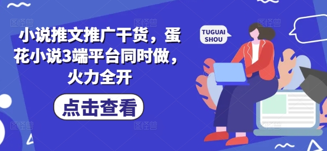 小说推文推广干货，蛋花小说3端平台同时做，火力全开_网络创业-网赚项目-副业赚钱-信息差项目-互联网创业-资源整合-创业资讯-最新网赚课程金铲子项目