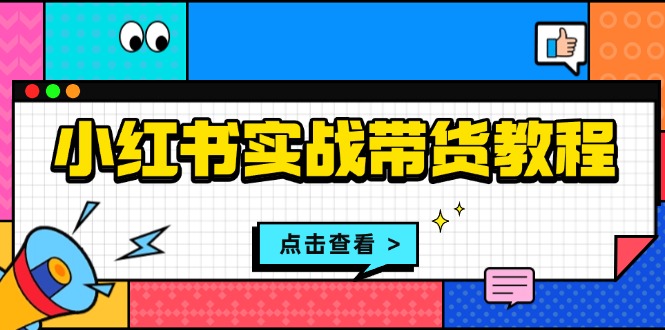 （13615期）小红书实战带货教程：从开店到选品、笔记制作、发货、售后等全方位指导_网络创业-网赚项目-副业赚钱-信息差项目-互联网创业-资源整合-创业资讯-最新网赚课程金铲子项目