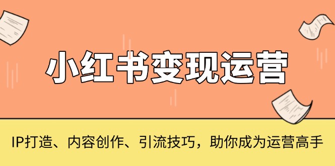 （13609期）小红书变现运营，IP打造、内容创作、引流技巧，助你成为运营高手_网络创业-网赚项目-副业赚钱-信息差项目-互联网创业-资源整合-创业资讯-最新网赚课程金铲子项目