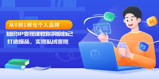 （13678期）从0到1孵化个人品牌，知识IP变现课教你洞察自己，打造爆品，实现私域变现_网络创业-网赚项目-副业赚钱-信息差项目-互联网创业-资源整合-创业资讯-最新网赚课程金铲子项目