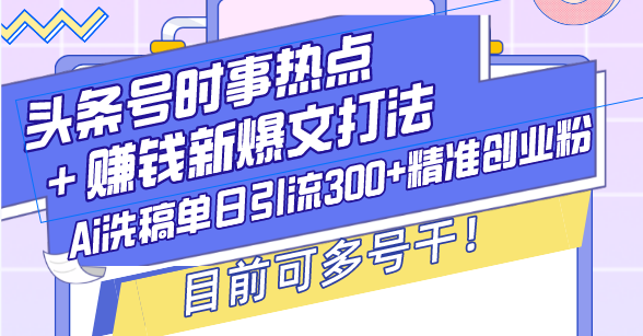 （13782期）头条号时事热点＋赚钱新爆文打法，Ai洗稿单日引流300+精准创业粉，目前…_网络创业-网赚项目-副业赚钱-信息差项目-互联网创业-资源整合-创业资讯-最新网赚课程金铲子项目