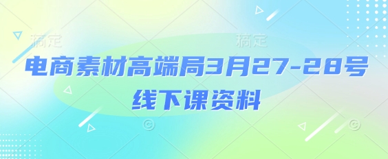 电商素材高端局3月27-28号线下课资料，全程场记+100多张ppt图片+重点视频+课程思维导图+录音带字幕_网络创业-网赚项目-副业赚钱-信息差项目-互联网创业-资源整合-创业资讯-最新网赚课程金铲子项目