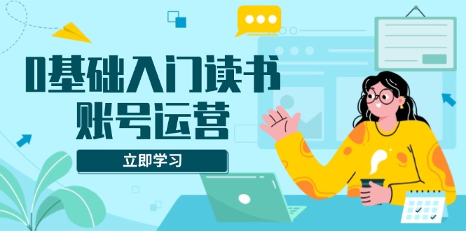 （13832期）0基础入门读书账号运营，系统课程助你解决素材、流量、变现等难题_网络创业-网赚项目-副业赚钱-信息差项目-互联网创业-资源整合-创业资讯-最新网赚课程金铲子项目