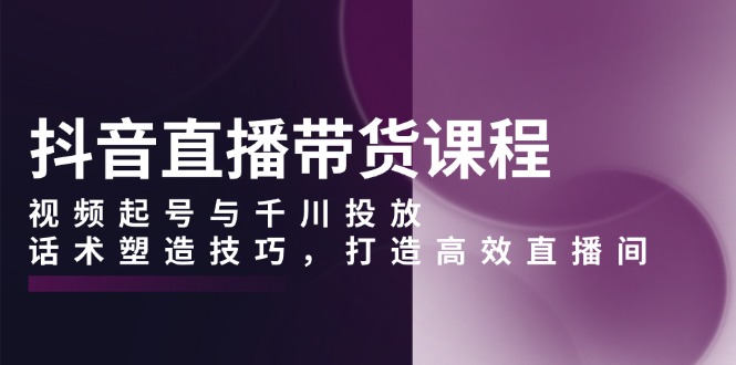 （13848期）抖音直播带货课程，视频起号与千川投放，话术塑造技巧，打造高效直播间_网络创业-网赚项目-副业赚钱-信息差项目-互联网创业-资源整合-创业资讯-最新网赚课程金铲子项目