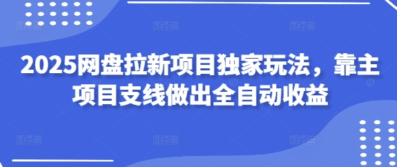 2025网盘拉新项目独家玩法，靠主项目支线做出全自动收益_网络创业-网赚项目-副业赚钱-信息差项目-互联网创业-资源整合-创业资讯-最新网赚课程金铲子项目