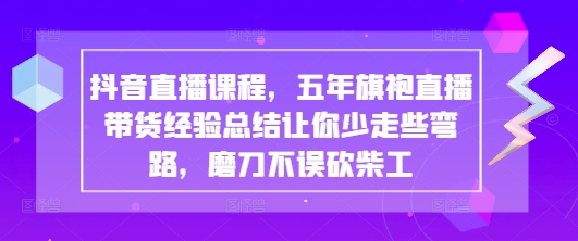抖音直播课程，五年旗袍直播带货经验总结让你少走些弯路，磨刀不误砍柴工_网络创业-网赚项目-副业赚钱-信息差项目-互联网创业-资源整合-创业资讯-最新网赚课程金铲子项目