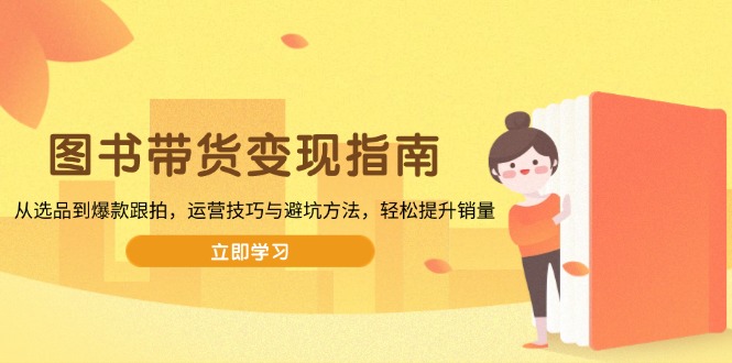 （13985期）图书带货变现指南，从选品到爆款跟拍，运营技巧与避坑方法，轻松提升销量_网络创业-网赚项目-副业赚钱-信息差项目-互联网创业-资源整合-创业资讯-最新网赚课程金铲子项目