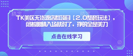 TK美区无货源店群项目【2.0整套玩法】，闭着眼睛入场就对了，挣的全是美刀_网络创业-网赚项目-副业赚钱-信息差项目-互联网创业-资源整合-创业资讯-最新网赚课程金铲子项目