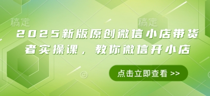 2025新版原创微信小店带货者实操课，教你微信开小店_网络创业-网赚项目-副业赚钱-信息差项目-互联网创业-资源整合-创业资讯-最新网赚课程金铲子项目