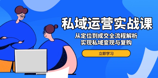 （14098期）私域运营实战课，从定位到成交全流程解析，实现私域变现与复购_网络创业-网赚项目-副业赚钱-信息差项目-互联网创业-资源整合-创业资讯-最新网赚课程金铲子项目