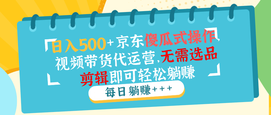 （14123期）日入500+京东傻瓜式操作，视频带货代运营，无需选品剪辑即可轻松躺赚_网络创业-网赚项目-副业赚钱-信息差项目-互联网创业-资源整合-创业资讯-最新网赚课程金铲子项目