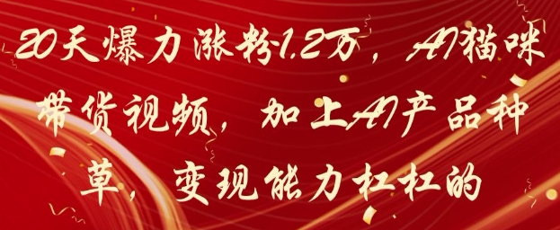20天爆力涨粉1.2W，AI猫咪带货视频，加上AI产品种草，变现能力杠杠的_网络创业-网赚项目-副业赚钱-信息差项目-互联网创业-资源整合-创业资讯-最新网赚课程金铲子项目