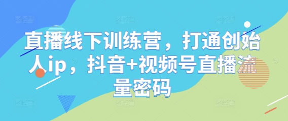 直播线下训练营，打通创始人ip，抖音+视频号直播流量密码_网络创业-网赚项目-副业赚钱-信息差项目-互联网创业-资源整合-创业资讯-最新网赚课程金铲子项目