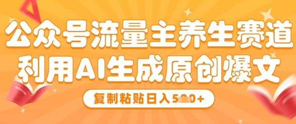 公众号流量主养生赛道，利用AI生成原创爆文，复制粘贴日入5张_网络创业-网赚项目-副业赚钱-信息差项目-互联网创业-资源整合-创业资讯-最新网赚课程金铲子项目