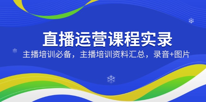 （14388期）直播运营课程实录：主播培训必备，主播培训资料汇总，录音+图片_网络创业-网赚项目-副业赚钱-信息差项目-互联网创业-资源整合-创业资讯-最新网赚课程金铲子项目