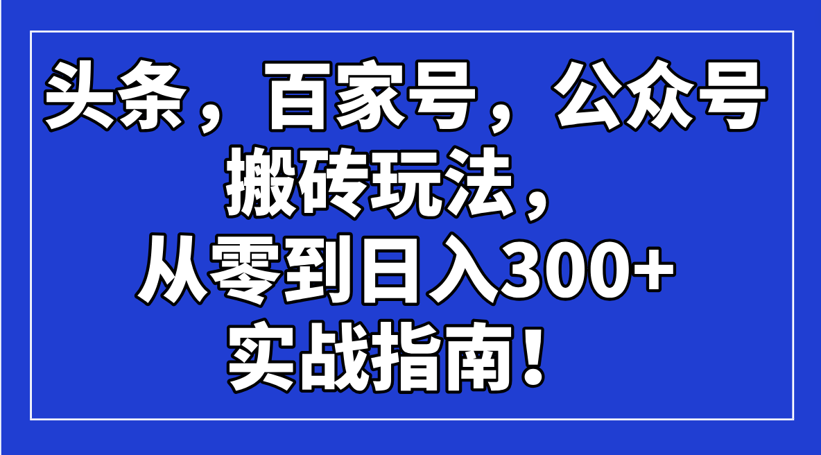 （14405期）头条，百家号，公众号搬砖玩法，从零到日入300+的实战指南！_网络创业-网赚项目-副业赚钱-信息差项目-互联网创业-资源整合-创业资讯-最新网赚课程金铲子项目