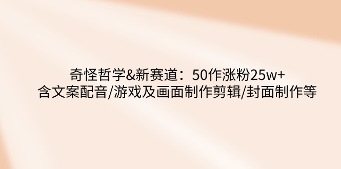 （14480期）奇怪哲学-新赛道：50作涨粉25w+含文案配音/游戏及画面制作剪辑/封面制作等_网络创业-网赚项目-副业赚钱-信息差项目-互联网创业-资源整合-创业资讯-最新网赚课程金铲子项目