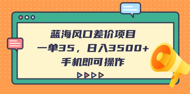 （14164期）蓝海风口差价项目，一单35，日入3500+，手机即可操作_网络创业-网赚项目-副业赚钱-信息差项目-互联网创业-资源整合-创业资讯-最新网赚课程金铲子项目