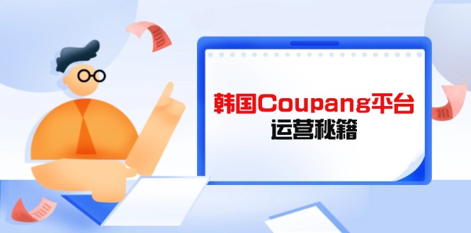 （14214期）Coupang平台运营秘籍，酷胖卖家必修课，助力卖家提升平台竞争力_网络创业-网赚项目-副业赚钱-信息差项目-互联网创业-资源整合-创业资讯-最新网赚课程金铲子项目