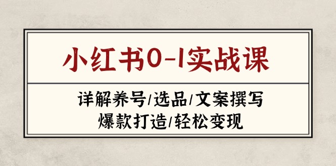（14237期）小红书0-1实战课(2023-2025)，详解养号/选品/文案撰写/爆款打造/轻松变现_网络创业-网赚项目-副业赚钱-信息差项目-互联网创业-资源整合-创业资讯-最新网赚课程金铲子项目