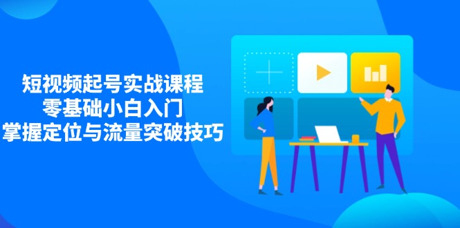 （14273期）短视频起号实战课程，零基础小白入门，掌握定位与流量突破技巧_网络创业-网赚项目-副业赚钱-信息差项目-互联网创业-资源整合-创业资讯-最新网赚课程金铲子项目