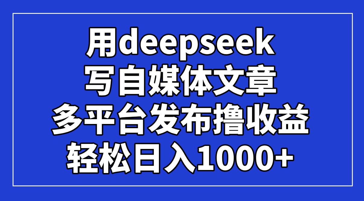 （14353期）用deepseek写自媒体文章，多平台发布撸收益，轻松日入1000+！_网络创业-网赚项目-副业赚钱-信息差项目-互联网创业-资源整合-创业资讯-最新网赚课程金铲子项目