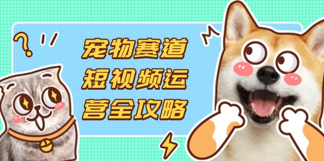 （14345期）宠物赛道短视频运营全攻略，选品拍摄剪辑实操，实现流量到收益转化_网络创业-网赚项目-副业赚钱-信息差项目-互联网创业-资源整合-创业资讯-最新网赚课程金铲子项目