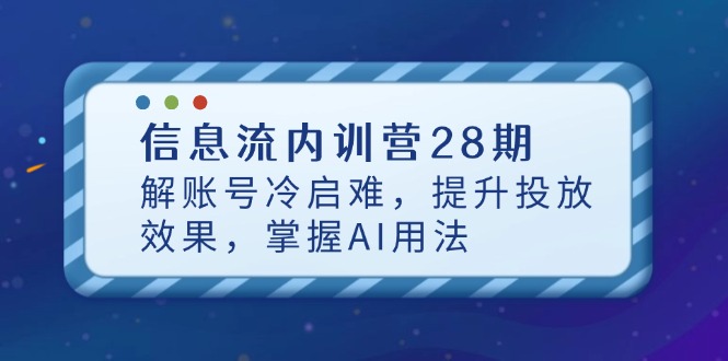 （14535期）信息流内训营28期，解账号冷启难，提升投放效果，掌握AI用法_网络创业-网赚项目-副业赚钱-信息差项目-互联网创业-资源整合-创业资讯-最新网赚课程金铲子项目