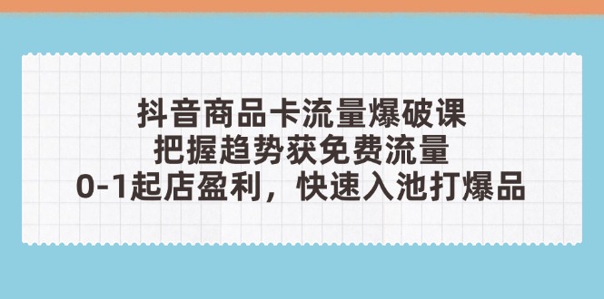（14532期）抖音商品卡流量爆破课：把握趋势获免费流量，0-1起店盈利，快速入池打爆品_网络创业-网赚项目-副业赚钱-信息差项目-互联网创业-资源整合-创业资讯-最新网赚课程金铲子项目