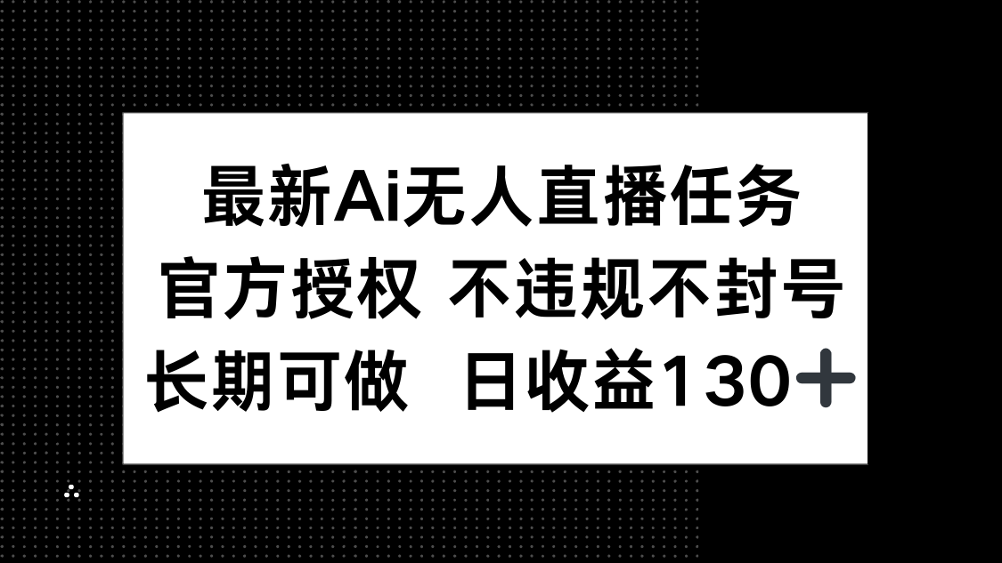 （14605期）最新AI无人直播任务，官方授权 不违规不封号，长期可做，日收益130+_网络创业-网赚项目-副业赚钱-信息差项目-互联网创业-资源整合-创业资讯-最新网赚课程金铲子项目