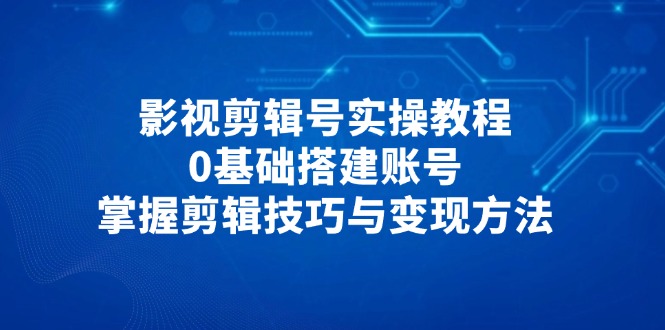 （14557期）影视剪辑号实操教程，0基础搭建账号，掌握剪辑技巧与变现方法_网络创业-网赚项目-副业赚钱-信息差项目-互联网创业-资源整合-创业资讯-最新网赚课程金铲子项目