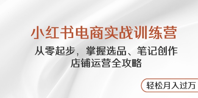 （14556期）小红书电商实战训练营，从零起步，掌握选品、笔记创作、店铺运营全攻略…_网络创业-网赚项目-副业赚钱-信息差项目-互联网创业-资源整合-创业资讯-最新网赚课程金铲子项目