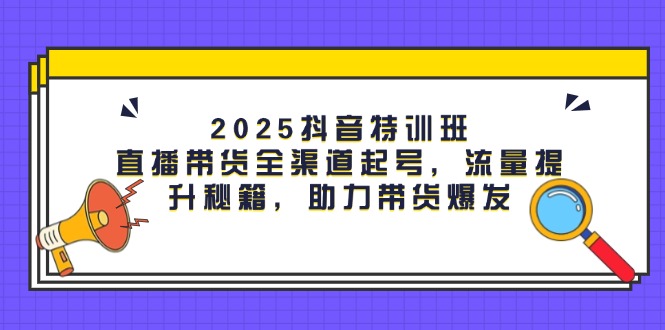 （14620期）2025抖音特训班：直播带货全渠道起号，流量提升秘籍，助力带货爆发_网络创业-网赚项目-副业赚钱-信息差项目-互联网创业-资源整合-创业资讯-最新网赚课程金铲子项目