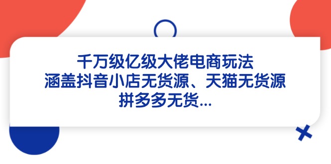 （14643期）千万级亿级大佬电商玩法：涵盖抖音小店无货源、天猫无货源、拼多多无货…_网络创业-网赚项目-副业赚钱-信息差项目-互联网创业-资源整合-创业资讯-最新网赚课程金铲子项目