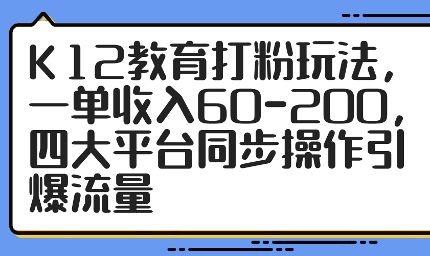 （14641期）K12教育打粉玩法，一单收入60-200，四大平台同步操作引爆流量_网络创业-网赚项目-副业赚钱-信息差项目-互联网创业-资源整合-创业资讯-最新网赚课程金铲子项目