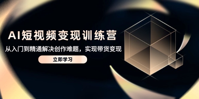 （14685期）AI短视频变现训练营，从入门到精通解决创作难题，实现带货变现_网络创业-网赚项目-副业赚钱-信息差项目-互联网创业-资源整合-创业资讯-最新网赚课程金铲子项目