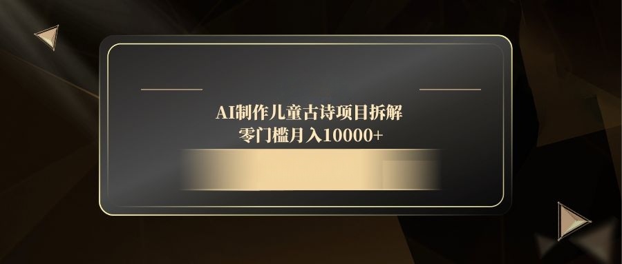 （14677期）AI制作儿童古诗项目拆解，零门槛月入10000+_网络创业-网赚项目-副业赚钱-信息差项目-互联网创业-资源整合-创业资讯-最新网赚课程金铲子项目